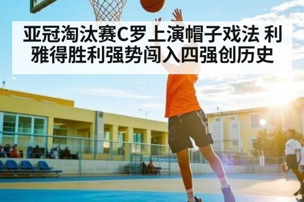 亚冠淘汰赛C罗上演帽子戏法 利雅得胜利强势闯入四强创历史