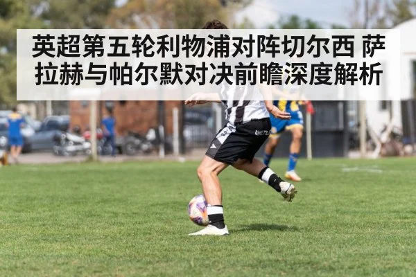 英超第五轮利物浦对阵切尔西 萨拉赫与帕尔默对决前瞻深度解析