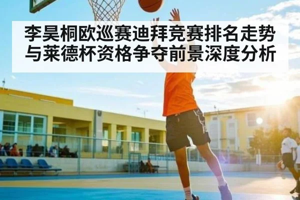 李昊桐欧巡赛迪拜竞赛排名走势与莱德杯资格争夺前景深度分析